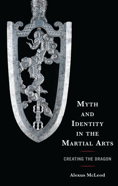 Myth and Identity in the Martial Arts : Creating the Dragon
