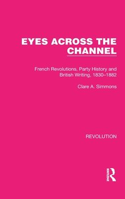 Eyes Across the Channel : French Revolutions, Party History and British Writing, 1830–1882