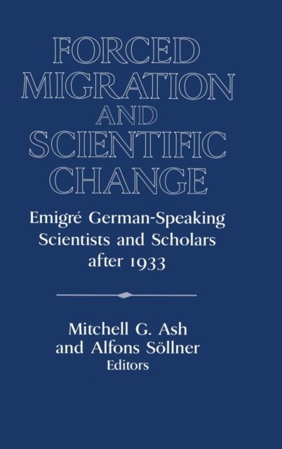 Forced Migration and Scientific Change : Emigre German-Speaking Scientists and Scholars after 1933