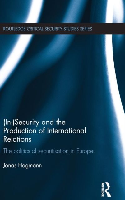 (In)Security and the Production of International Relations : The Politics of Securitisation in Europe