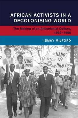 African Activists in a Decolonising World : The Making of an Anticolonial Culture, 1952–1966