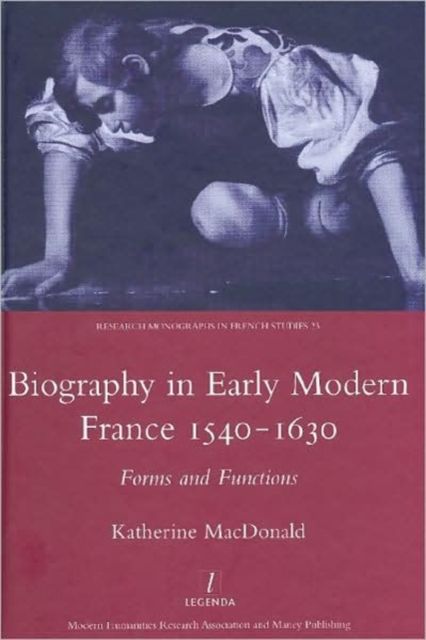 Biography in Early Modern France, 1540-1630 : Forms and Functions