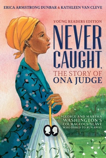 Never Caught, the Story of Ona Judge : George and Martha Washington's Courageous Slave Who Dared to Run Away; Young Readers Edition