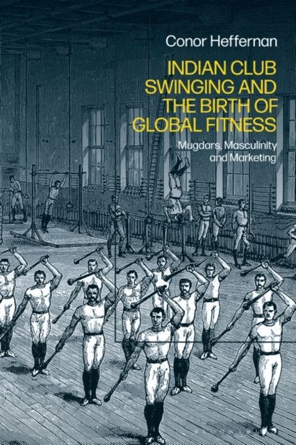 Indian Club Swinging and the Birth of Global Fitness : Mugdars, Masculinity and Marketing