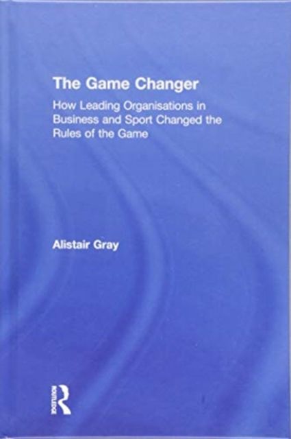 The Game Changer : How Leading Organisations in Business and Sport Changed the Rules of the Game