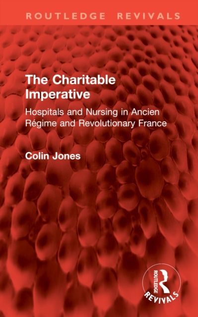 The Charitable Imperative : Hospitals and Nursing in Ancien Regime and Revolutionary France