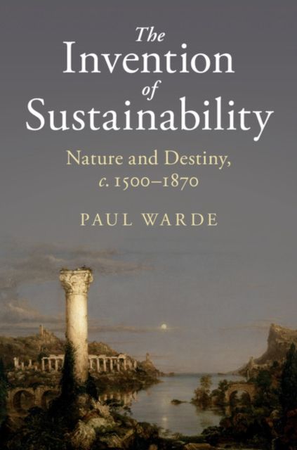 The Invention of Sustainability : Nature and Destiny, c.1500–1870