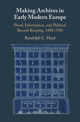 Making Archives in Early Modern Europe : Proof, Information, and Political Record-Keeping, 1400–1700