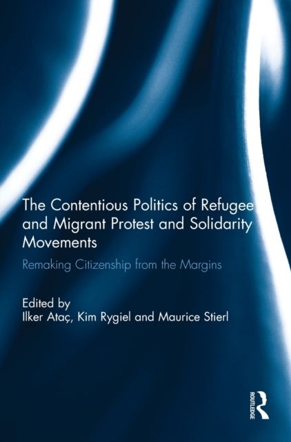 The Contentious Politics of Refugee and Migrant Protest and Solidarity Movements : Remaking Citizenship from the Margins