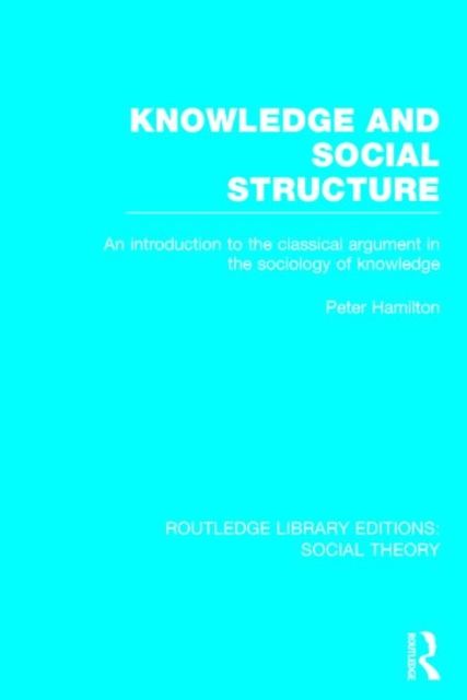 Knowledge and Social Structure (RLE Social Theory) : An Introduction to the Classical Argument in the Sociology of Knowledge