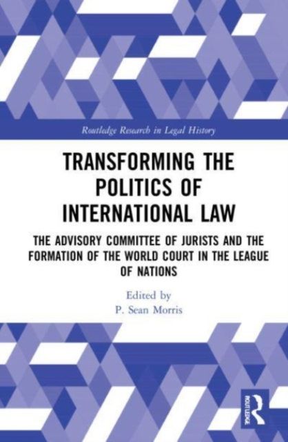 Transforming the Politics of International Law : The Advisory Committee of Jurists and the Formation of the World Court in the League of Nations