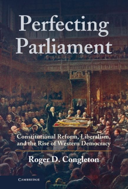 Perfecting Parliament : Constitutional Reform, Liberalism, and the Rise of Western Democracy