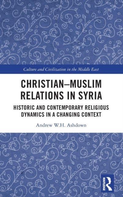 Christian–Muslim Relations in Syria : Historic and Contemporary Religious Dynamics in a Changing Context
