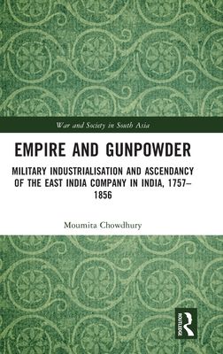 Empire and Gunpowder : Military Industrialisation and Ascendancy of the East India Company in India, 1757–1856