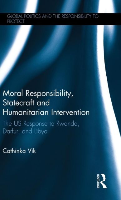 Moral Responsibility, Statecraft and Humanitarian Intervention : The US Response to Rwanda, Darfur, and Libya