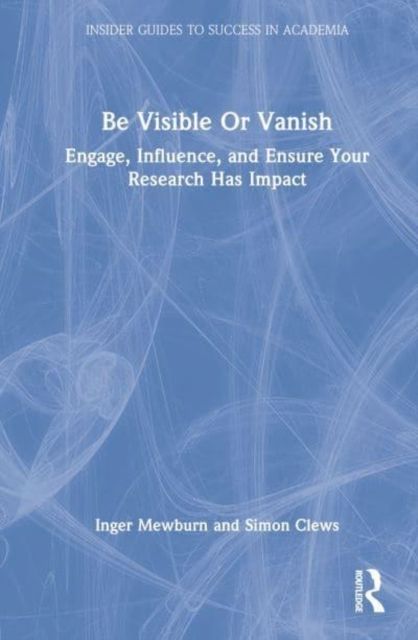 Be Visible Or Vanish : Engage, Influence and Ensure Your Research Has Impact