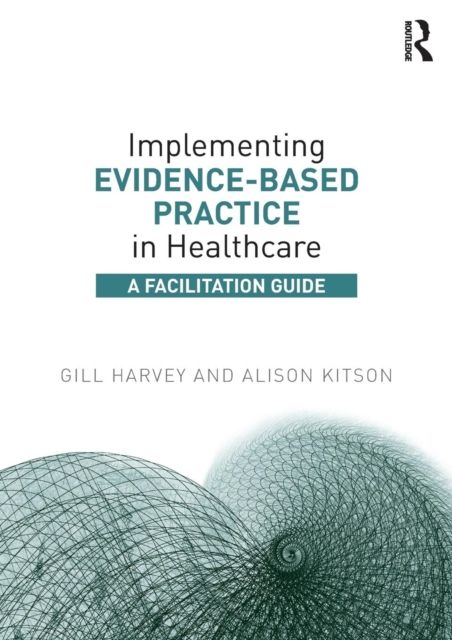Implementing Evidence-Based Practice in Healthcare : A Facilitation Guide