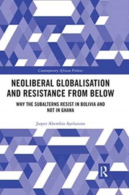 Neoliberal Globalisation and Resistance from Below : Why the Subalterns Resist in Bolivia and not in Ghana