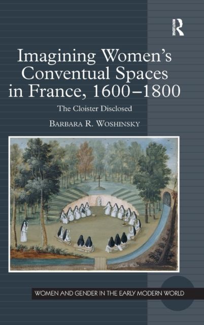 Imagining Women's Conventual Spaces in France, 1600?1800 : The Cloister Disclosed