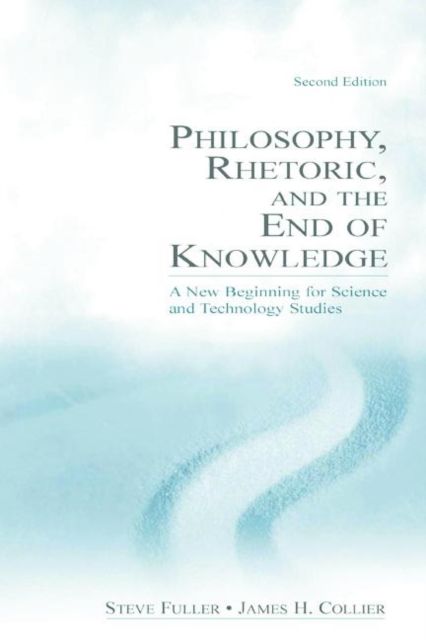 Philosophy, Rhetoric, and the End of Knowledge : A New Beginning for Science and Technology Studies