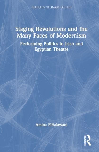 Staging Revolutions and the Many Faces of Modernism : Performing Politics in Irish and Egyptian Theatre