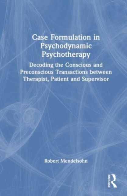 Case Formulation in Contemporary Psychotherapy : Decoding the Conscious and Preconscious Transactions between Therapist, Patient and Supervisor