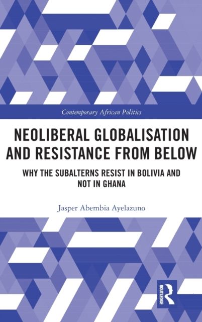 Neoliberal Globalisation and Resistance from Below : Why the Subalterns Resist in Bolivia and not in Ghana