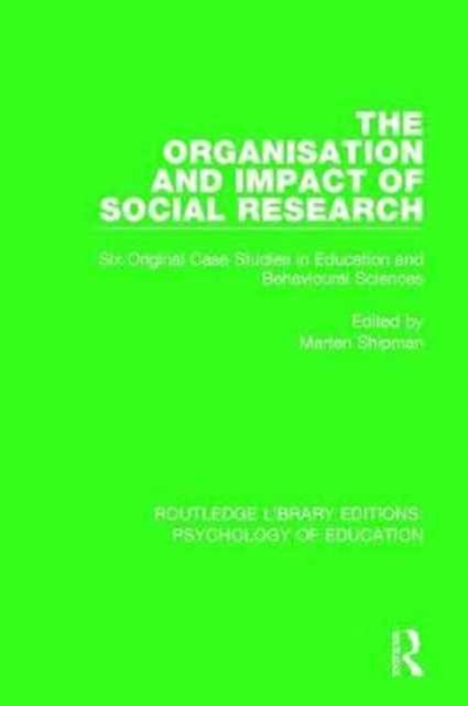 The Organisation and Impact of Social Research : Six Original Case Studies in Education and Behavioural Sciences