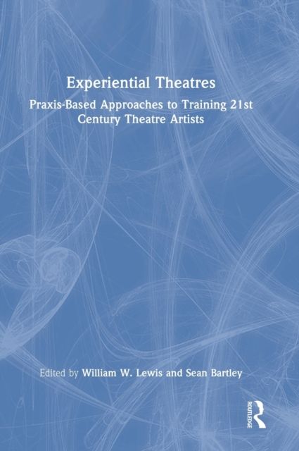 Experiential Theatres : Praxis-Based Approaches to Training 21st Century Theatre Artists