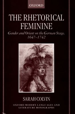 The Rhetorical Feminine : Gender and Orient on the German Stage, 1647-1742