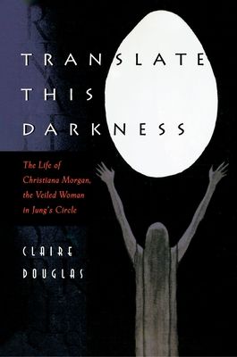 Translate this Darkness : The Life of Christiana Morgan, the Veiled Woman in Jung's Circle
