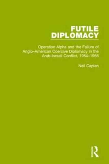 Futile Diplomacy, Volume 4 : Operation Alpha and the Failure of Anglo-American Coercive Diplomacy in the Arab-Israeli Conflict, 1954-1956