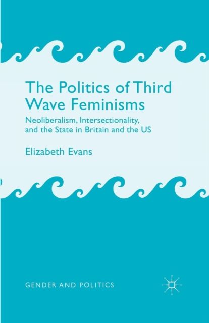 The Politics of Third Wave Feminisms : Neoliberalism, Intersectionality, and the State in Britain and the US