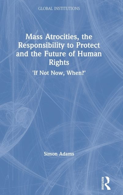 Mass Atrocities, the Responsibility to Protect and the Future of Human Rights : ‘If Not Now, When?’