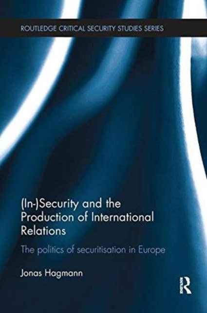 (In)Security and the Production of International Relations : The Politics of Securitisation in Europe