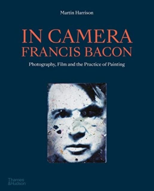 In Camera - Francis Bacon : Photography, Film and the Practice of Painting
