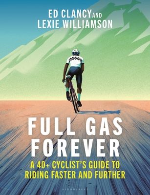 Full Gas Forever : A 40+ Cyclist's Guide to Riding Faster and Further
