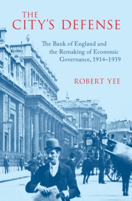 The City's Defense : The Bank of England and the Remaking of Economic Governance, 1914–1939