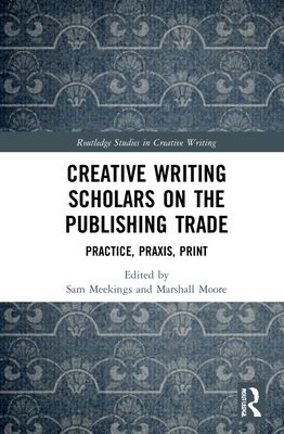Creative Writing Scholars on the Publishing Trade : Practice, Praxis, Print