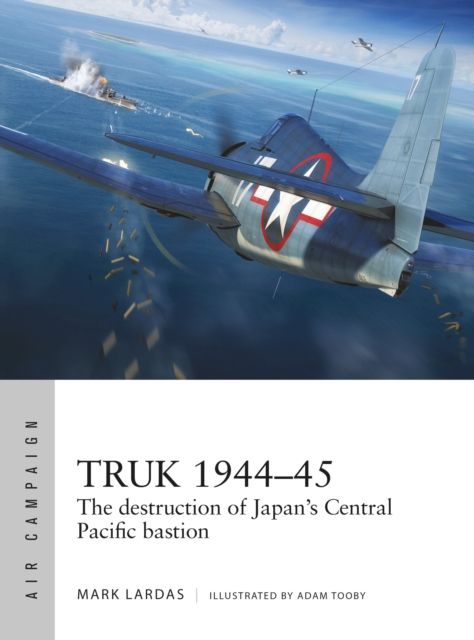 Truk 1944–45 : The destruction of Japan's Central Pacific bastion