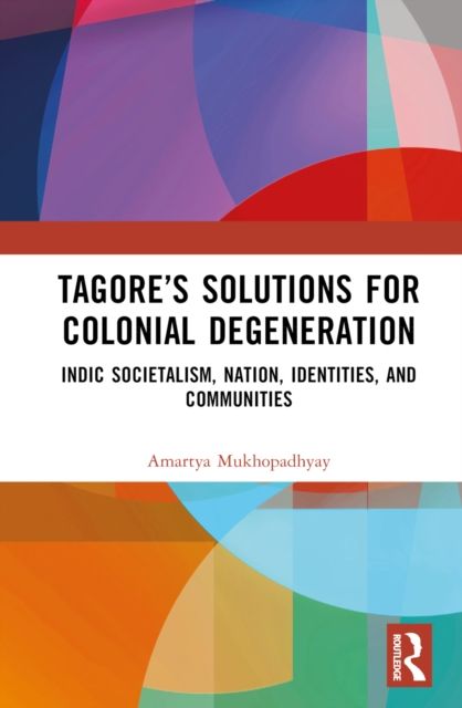 Tagore’s Solutions for Colonial Degeneration : Indic Societalism, Nation, Identities, and Communities