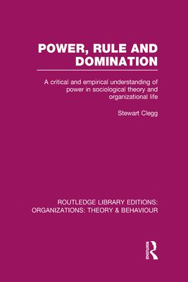 Power, Rule and Domination (RLE: Organizations) : A Critical and Empirical Understanding of Power in Sociological Theory and Organizational Life