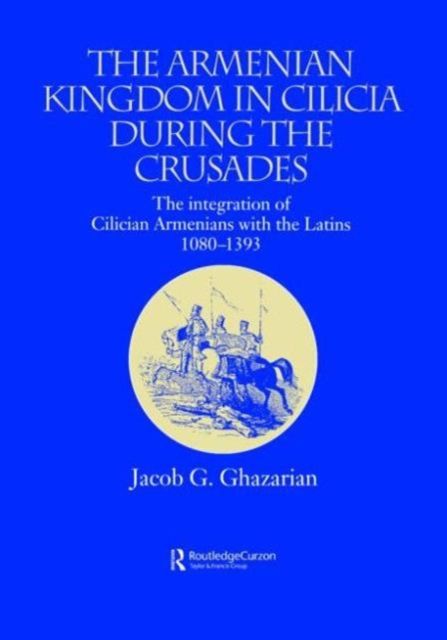 The Armenian Kingdom in Cilicia During the Crusades : The Integration of Cilician Armenians with the Latins, 1080-1393