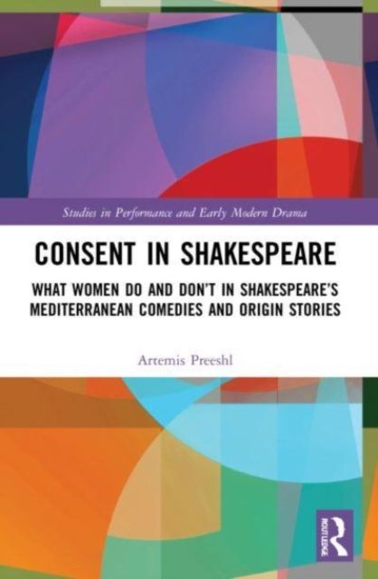 Consent in Shakespeare : What Women Do and Don’t Say and Do in Shakespeare’s Mediterranean Comedies and Origin Stories