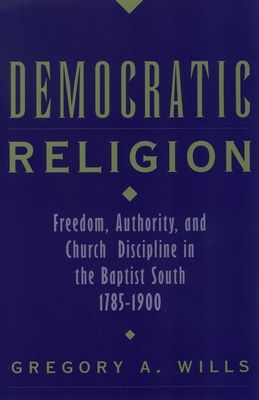Democratic Religion : Freedom, Authority, and Church Discipline in the Baptist South, 1785-1900