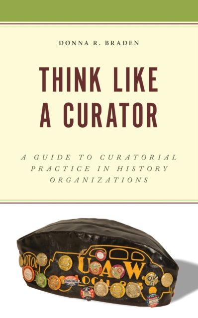 Think Like a Curator : A Guide to Curatorial Practice in History Organizations