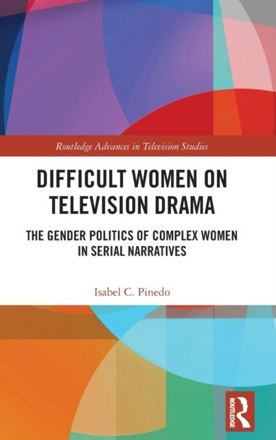 Difficult Women on Television Drama : The Gender Politics Of Complex Women In Serial Narratives