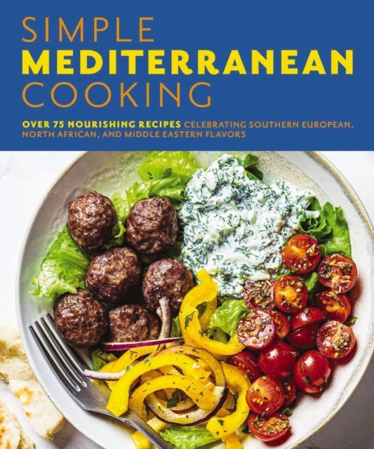 Simple Mediterranean Cooking : Over 100 Nourishing Recipes Celebrating Southern European, North African, and Middle Eastern Flavors