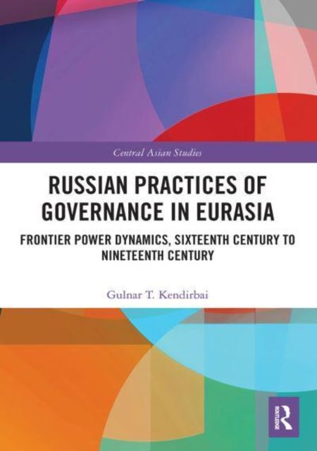 Russian Practices of Governance in Eurasia : Frontier Power Dynamics, Sixteenth Century to Nineteenth Century