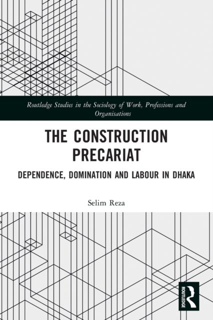 The Construction Precariat : Dependence, Domination and Labour in Dhaka